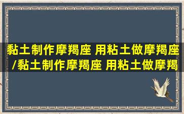 黏土制作摩羯座 用粘土做摩羯座/黏土制作摩羯座 用粘土做摩羯座-我的网站